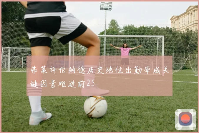 弗莱评伦纳德历史地位出勤率成关键因素难进前25