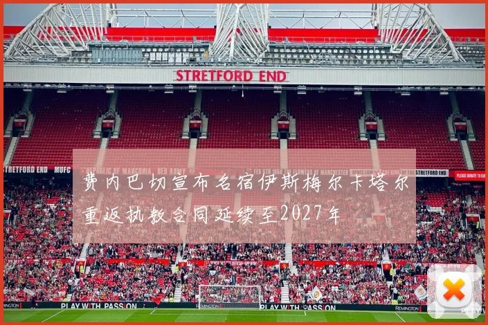 费内巴切宣布名宿伊斯梅尔卡塔尔重返执教合同延续至2027年