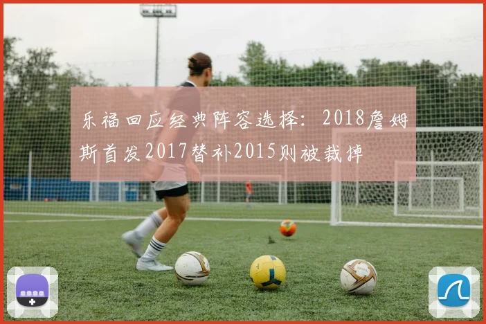 乐福回应经典阵容选择：2018詹姆斯首发2017替补2015则被裁掉