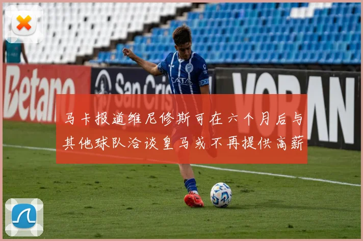 马卡报道维尼修斯可在六个月后与其他球队洽谈皇马或不再提供高薪合同