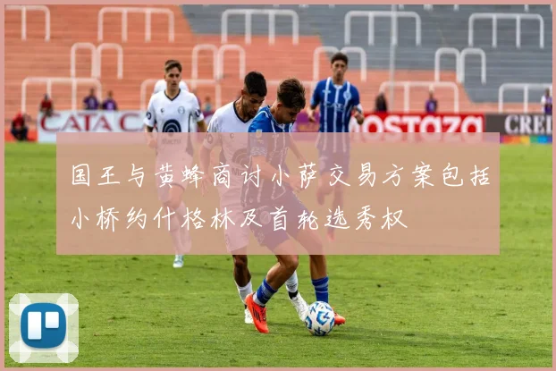国王与黄蜂商讨小萨交易方案包括小桥约什格林及首轮选秀权