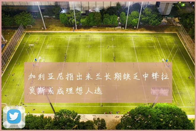 加利亚尼指出米兰长期缺乏中锋拉莫斯或成理想人选