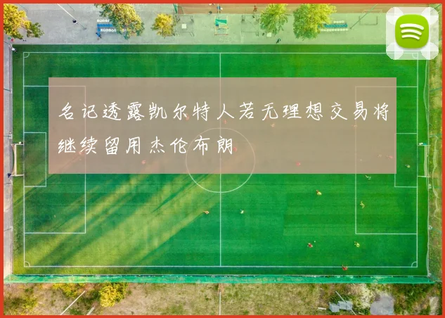 名记透露凯尔特人若无理想交易将继续留用杰伦布朗