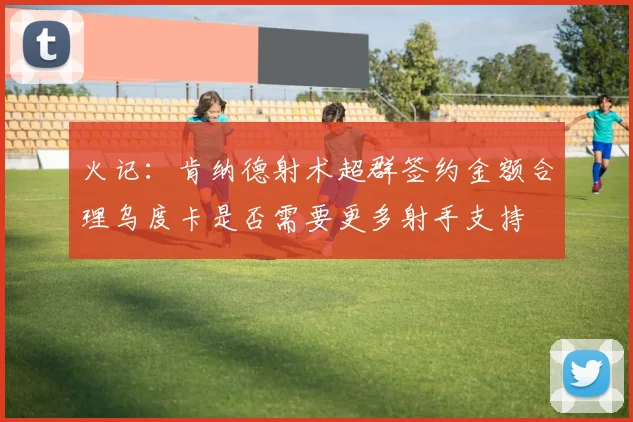 火记：肯纳德射术超群签约金额合理乌度卡是否需要更多射手支持