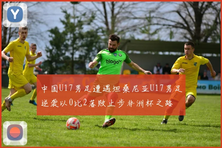 中国U17男足遭遇坦桑尼亚U17男足逆袭以0比2落败止步非洲杯之路