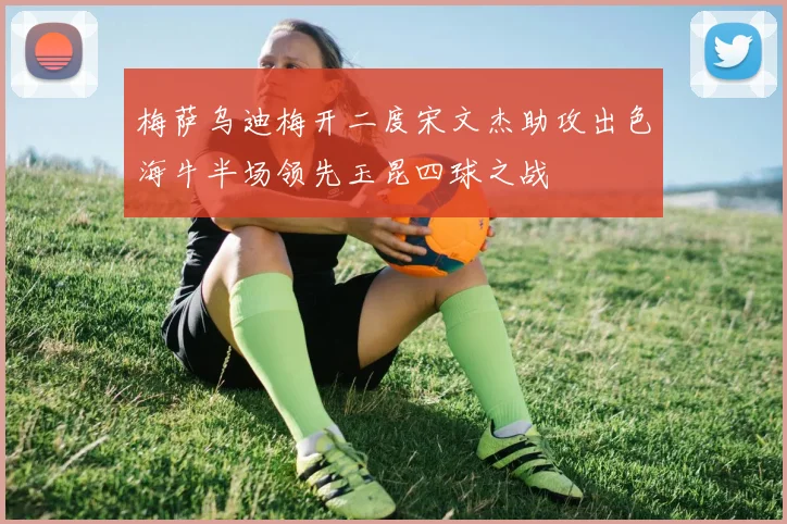 梅萨乌迪梅开二度宋文杰助攻出色海牛半场领先玉昆四球之战