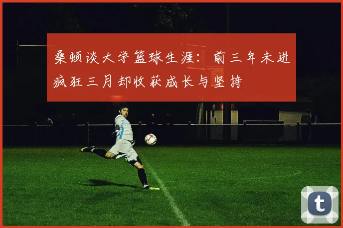 桑顿谈大学篮球生涯：前三年未进疯狂三月却收获成长与坚持